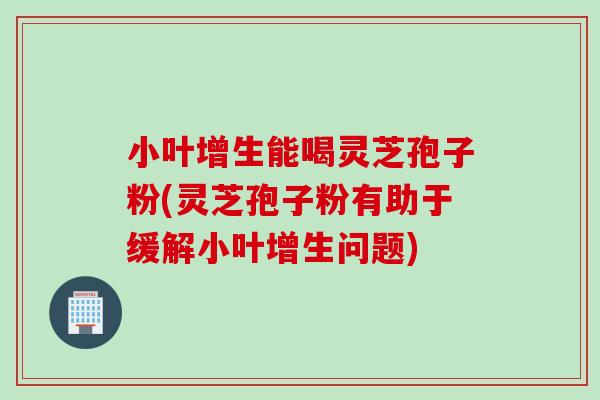 小叶增生能喝灵芝孢子粉(灵芝孢子粉有助于缓解小叶增生问题)-第1张图片-灵芝之家 小叶增生能喝灵芝孢子粉(灵芝孢子粉有助于缓解小叶增生问题)-第1张图片-灵芝之家