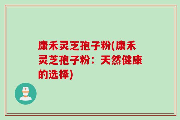 康禾灵芝孢子粉(康禾灵芝孢子粉:天然健康的选择)-第1张图片-灵芝之家 康禾灵芝孢子粉(康禾灵芝孢子粉:天然健康的选择)-第1张图片-灵芝之家
