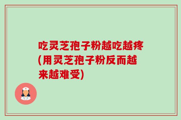 吃灵芝孢子粉越吃越疼(用灵芝孢子粉反而越来越难受)-第1张图片-灵芝之家 吃灵芝孢子粉越吃越疼(用灵芝孢子粉反而越来越难受)-第1张图片-灵芝之家