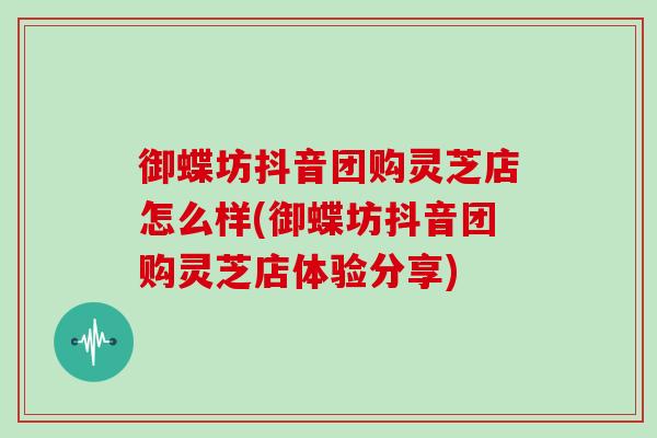 御蝶坊抖音团购灵芝店怎么样(御蝶坊抖音团购灵芝店体验分享)-第1张图片-灵芝之家 御蝶坊抖音团购灵芝店怎么样(御蝶坊抖音团购灵芝店体验分享)-第1张图片-灵芝之家
