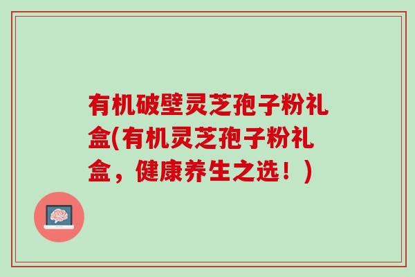 有机破壁灵芝孢子粉礼盒(有机灵芝孢子粉礼盒,健康养生之选!)-第1张图片-灵芝之家 有机破壁灵芝孢子粉礼盒(有机灵芝孢子粉礼盒,健康养生之选!)-第1张图片-灵芝之家