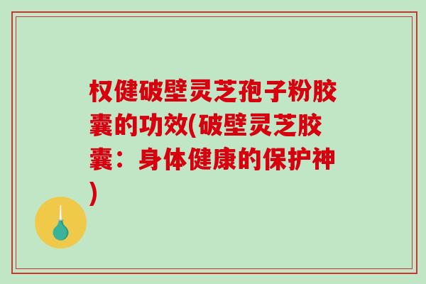权健破壁灵芝孢子粉胶囊的功效(破壁灵芝胶囊：身体健康的保护神)-第1张图片-灵芝之家