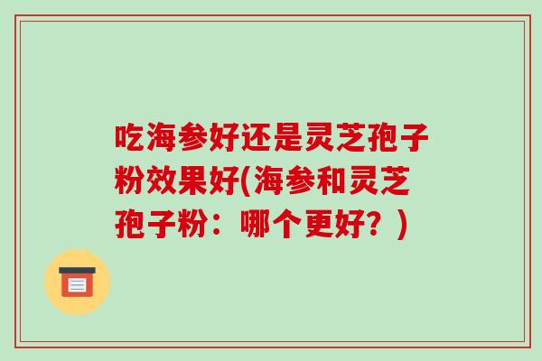吃海参好还是灵芝孢子粉效果好(海参和灵芝孢子粉:哪个更好?)-第1张图片-灵芝之家 吃海参好还是灵芝孢子粉效果好(海参和灵芝孢子粉:哪个更好?)-第1张图片-灵芝之家