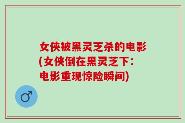 女侠被黑灵芝杀的电影(女侠倒在黑灵芝下：电影重现惊险瞬间)-第1张图片-灵芝之家