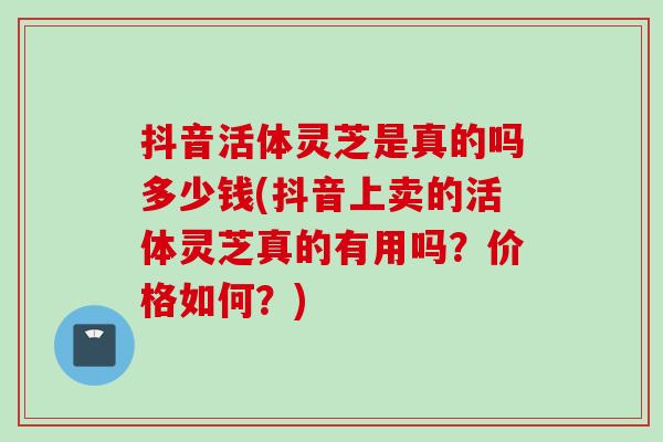 抖音活体灵芝是真的吗多少钱(抖音上卖的活体灵芝真的有用吗？价格如何？)-第1张图片-灵芝之家