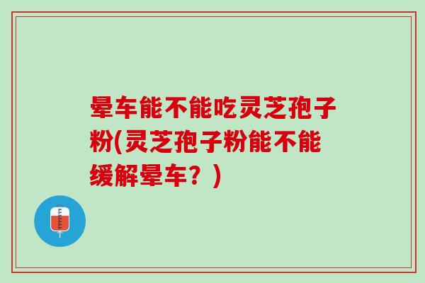 晕车能不能吃灵芝孢子粉(灵芝孢子粉能不能缓解晕车?)-第1张图片-灵芝之家 晕车能不能吃灵芝孢子粉(灵芝孢子粉能不能缓解晕车?)-第1张图片-灵芝之家