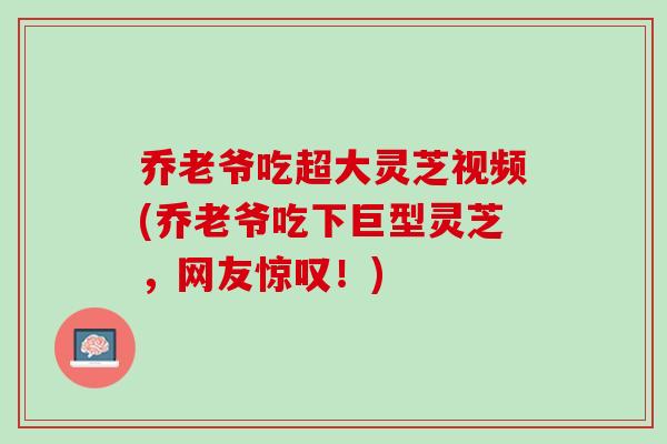 乔老爷吃超大灵芝视频(乔老爷吃下巨型灵芝,网友惊叹!)-第1张图片-灵芝之家 乔老爷吃超大灵芝视频(乔老爷吃下巨型灵芝,网友惊叹!)-第1张图片-灵芝之家