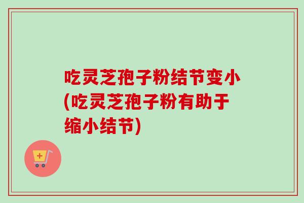 吃灵芝孢子粉结节变小(吃灵芝孢子粉有助于缩小结节)-第1张图片-灵芝之家