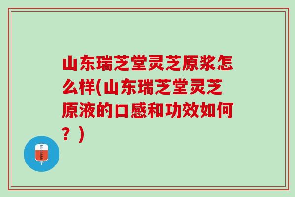山东瑞芝堂灵芝原浆怎么样(山东瑞芝堂灵芝原液的口感和功效如何？)-第1张图片-灵芝之家