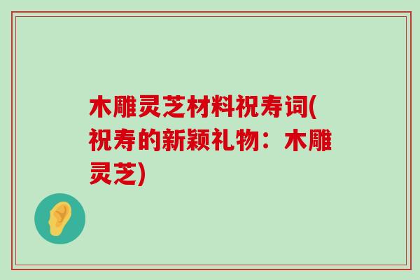 木雕灵芝材料祝寿词(祝寿的新颖礼物:木雕灵芝)-第1张图片-灵芝之家 木雕灵芝材料祝寿词(祝寿的新颖礼物:木雕灵芝)-第1张图片-灵芝之家