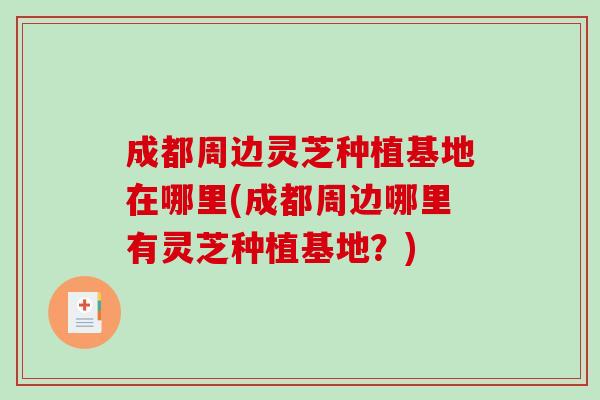 成都周边灵芝种植基地在哪里(成都周边哪里有灵芝种植基地?)-第1张图片-灵芝之家 成都周边灵芝种植基地在哪里(成都周边哪里有灵芝种植基地?)-第1张图片-灵芝之家