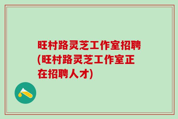 旺村路灵芝工作室招聘(旺村路灵芝工作室正在招聘人才)-第1张图片-灵芝之家 旺村路灵芝工作室招聘(旺村路灵芝工作室正在招聘人才)-第1张图片-灵芝之家