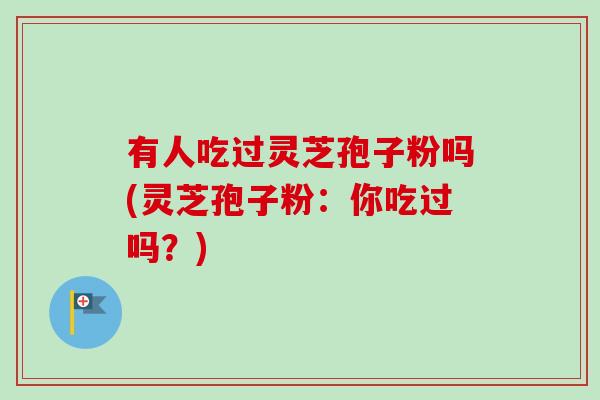 有人吃过灵芝孢子粉吗(灵芝孢子粉:你吃过吗?)-第1张图片-灵芝之家 有人吃过灵芝孢子粉吗(灵芝孢子粉:你吃过吗?)-第1张图片-灵芝之家