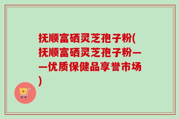 抚顺富硒灵芝孢子粉(抚顺富硒灵芝孢子粉——优质保健品享誉市场)-第1张图片-灵芝之家 抚顺富硒灵芝孢子粉(抚顺富硒灵芝孢子粉——优质保健品享誉市场)-第1张图片-灵芝之家