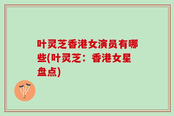 叶灵芝香港女演员有哪些(叶灵芝:香港女星盘点)-第1张图片-灵芝之家 叶灵芝香港女演员有哪些(叶灵芝:香港女星盘点)-第1张图片-灵芝之家