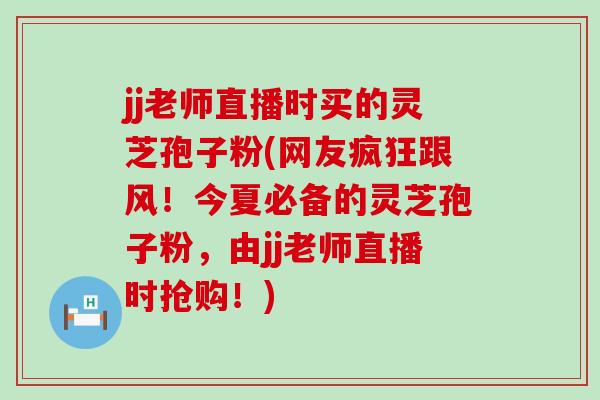 jj老师直播时买的灵芝孢子粉(网友疯狂跟风!今夏必备的灵芝孢子粉,由jj老师直播时抢购!)-第1张图片-灵芝之家 jj老师直播时买的灵芝孢子粉(网友疯狂跟风!今夏必备的灵芝孢子粉,由jj老师直播时抢购!)-第1张图片-灵芝之家