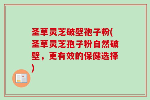 圣草灵芝破壁孢子粉(圣草灵芝孢子粉自然破壁,更有效的保健选择)-第1张图片-灵芝之家 圣草灵芝破壁孢子粉(圣草灵芝孢子粉自然破壁,更有效的保健选择)-第1张图片-灵芝之家
