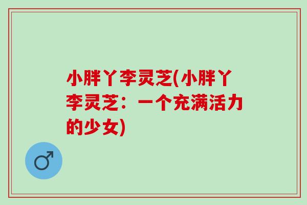 小胖丫李灵芝(小胖丫李灵芝:一个充满活力的少女)-第1张图片-灵芝之家 小胖丫李灵芝(小胖丫李灵芝:一个充满活力的少女)-第1张图片-灵芝之家