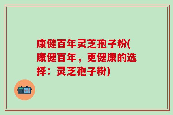 康健百年灵芝孢子粉(康健百年,更健康的选择:灵芝孢子粉)-第1张图片-灵芝之家 康健百年灵芝孢子粉(康健百年,更健康的选择:灵芝孢子粉)-第1张图片-灵芝之家