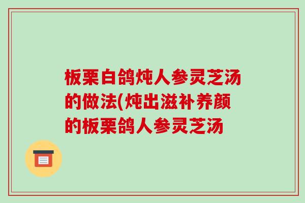板栗白鸽炖人参灵芝汤的做法(炖出滋补养颜的板栗鸽人参灵芝汤-第1张图片-灵芝之家