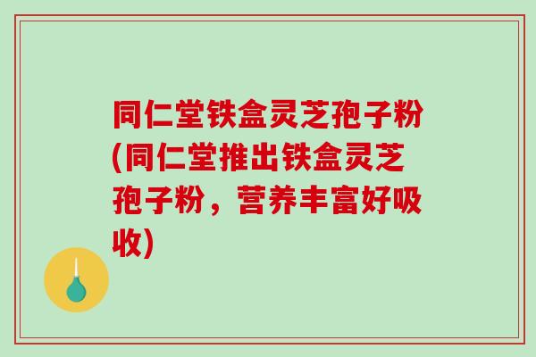 同仁堂铁盒灵芝孢子粉(同仁堂推出铁盒灵芝孢子粉,营养丰富好吸收)-第1张图片-灵芝之家 同仁堂铁盒灵芝孢子粉(同仁堂推出铁盒灵芝孢子粉,营养丰富好吸收)-第1张图片-灵芝之家