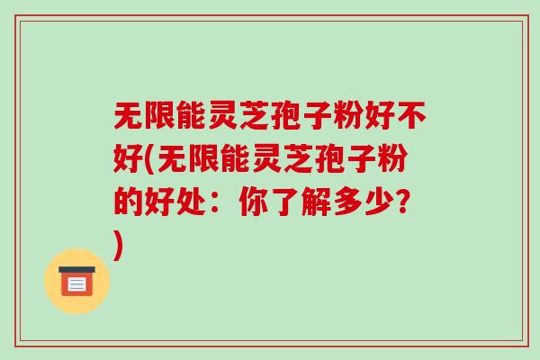 无限能灵芝孢子粉好不好(无限能灵芝孢子粉的好处:你了解多少?)-第1张图片-灵芝之家 无限能灵芝孢子粉好不好(无限能灵芝孢子粉的好处:你了解多少?)-第1张图片-灵芝之家
