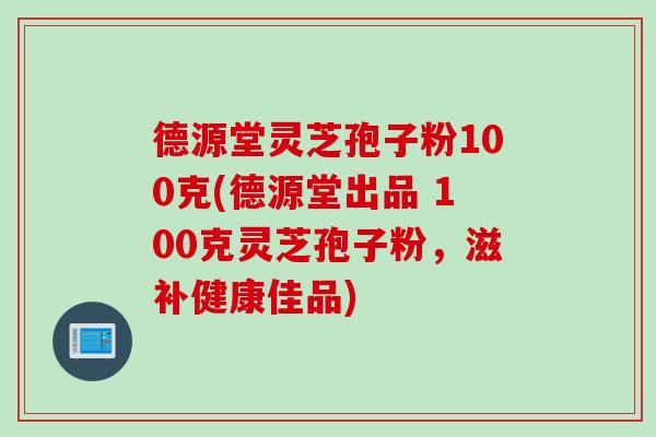 德源堂灵芝孢子粉100克(德源堂出品 100克灵芝孢子粉，滋补健康佳品)-第1张图片-灵芝之家