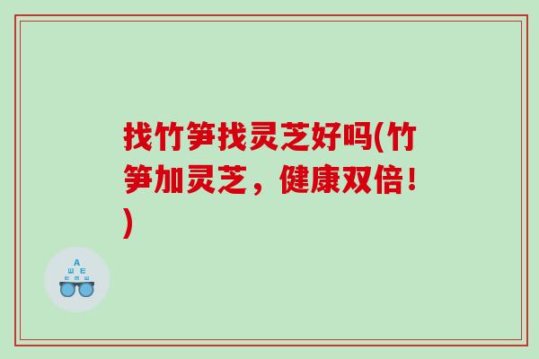 找竹笋找灵芝好吗(竹笋加灵芝，健康双倍！)-第1张图片-灵芝之家
