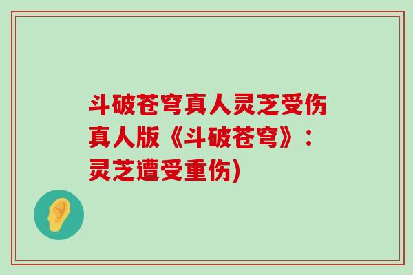 斗破苍穹真人灵芝受伤真人版《斗破苍穹》:灵芝遭受重伤)-第1张图片-灵芝之家 斗破苍穹真人灵芝受伤真人版《斗破苍穹》:灵芝遭受重伤)-第1张图片-灵芝之家