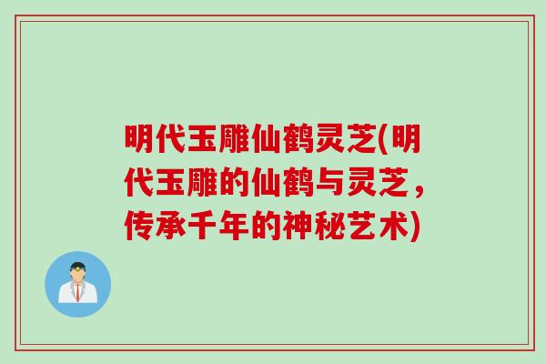 明代玉雕仙鹤灵芝(明代玉雕的仙鹤与灵芝,传承千年的神秘艺术)-第1张图片-灵芝之家 明代玉雕仙鹤灵芝(明代玉雕的仙鹤与灵芝,传承千年的神秘艺术)-第1张图片-灵芝之家