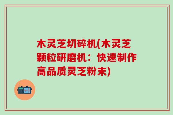 木灵芝切碎机(木灵芝颗粒研磨机：快速制作高品质灵芝粉末)-第1张图片-灵芝之家