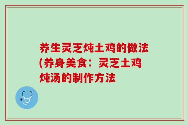 养生灵芝炖土鸡的做法(养身美食:灵芝土鸡炖汤的制作方法-第1张图片-灵芝之家 养生灵芝炖土鸡的做法(养身美食:灵芝土鸡炖汤的制作方法-第1张图片-灵芝之家