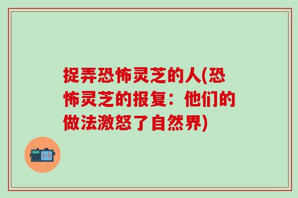 捉弄恐怖灵芝的人(恐怖灵芝的报复:他们的做法激怒了自然界)-第1张图片-灵芝之家 捉弄恐怖灵芝的人(恐怖灵芝的报复:他们的做法激怒了自然界)-第1张图片-灵芝之家