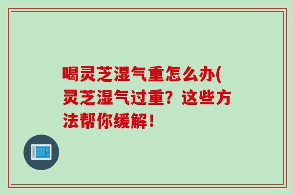 喝灵芝湿气重怎么办(灵芝湿气过重?这些方法帮你缓解!-第1张图片-灵芝之家 喝灵芝湿气重怎么办(灵芝湿气过重?这些方法帮你缓解!-第1张图片-灵芝之家