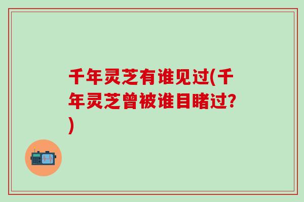 千年灵芝有谁见过(千年灵芝曾被谁目睹过？)-第1张图片-灵芝之家
