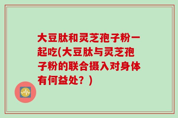 大豆肽和灵芝孢子粉一起吃(大豆肽与灵芝孢子粉的联合摄入对身体有何益处?)-第1张图片-灵芝之家 大豆肽和灵芝孢子粉一起吃(大豆肽与灵芝孢子粉的联合摄入对身体有何益处?)-第1张图片-灵芝之家