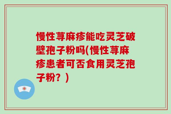 慢性荨麻疹能吃灵芝破壁孢子粉吗(慢性荨麻疹患者可否食用灵芝孢子粉?)-第1张图片-灵芝之家 慢性荨麻疹能吃灵芝破壁孢子粉吗(慢性荨麻疹患者可否食用灵芝孢子粉?)-第1张图片-灵芝之家