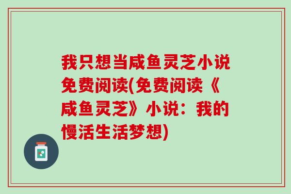 我只想当咸鱼灵芝小说免费阅读(免费阅读《咸鱼灵芝》小说:我的慢活生活梦想)-第1张图片-灵芝之家 我只想当咸鱼灵芝小说免费阅读(免费阅读《咸鱼灵芝》小说:我的慢活生活梦想)-第1张图片-灵芝之家