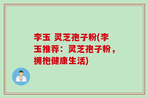 李玉 灵芝孢子粉(李玉推荐：灵芝孢子粉，拥抱健康生活)-第1张图片-灵芝之家