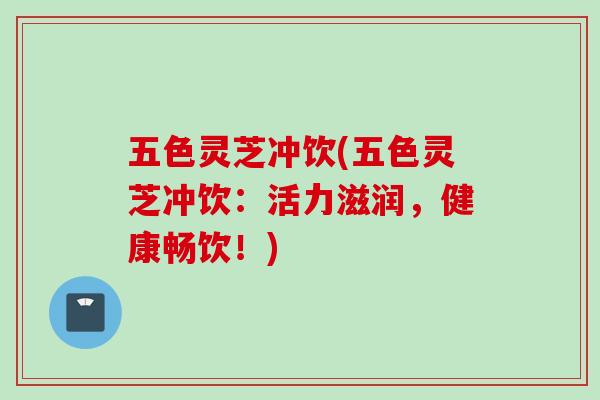五色灵芝冲饮(五色灵芝冲饮：活力滋润，健康畅饮！)-第1张图片-灵芝之家