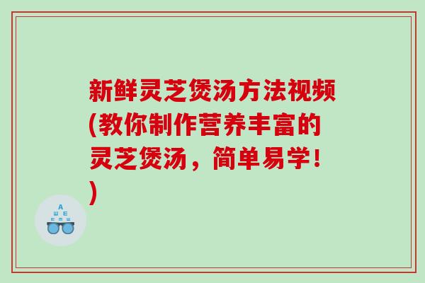 新鲜灵芝煲汤方法视频(教你制作营养丰富的灵芝煲汤,简单易学!)-第1张图片-灵芝之家 新鲜灵芝煲汤方法视频(教你制作营养丰富的灵芝煲汤,简单易学!)-第1张图片-灵芝之家