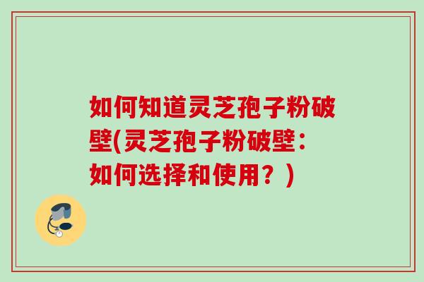 如何知道灵芝孢子粉破壁(灵芝孢子粉破壁:如何选择和使用?)-第1张图片-灵芝之家 如何知道灵芝孢子粉破壁(灵芝孢子粉破壁:如何选择和使用?)-第1张图片-灵芝之家