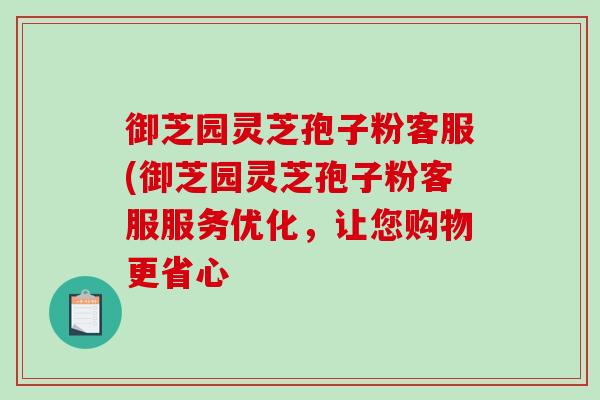 御芝园灵芝孢子粉客服(御芝园灵芝孢子粉客服服务优化,让您购物更省心-第1张图片-灵芝之家 御芝园灵芝孢子粉客服(御芝园灵芝孢子粉客服服务优化,让您购物更省心-第1张图片-灵芝之家