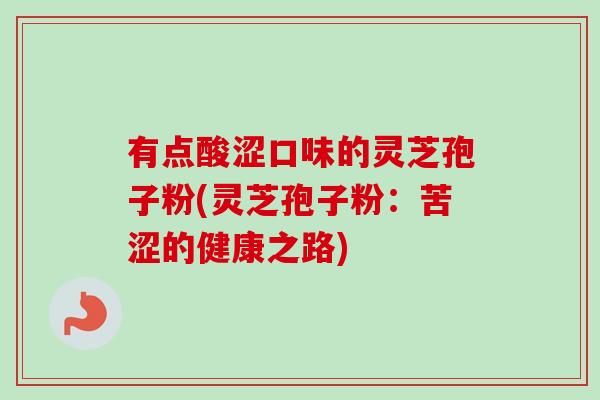有点酸涩口味的灵芝孢子粉(灵芝孢子粉：苦涩的健康之路)-第1张图片-灵芝之家