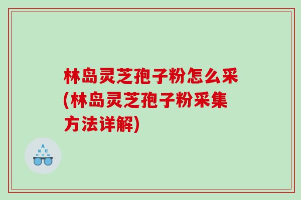 林岛灵芝孢子粉怎么采(林岛灵芝孢子粉采集方法详解)-第1张图片-灵芝之家 林岛灵芝孢子粉怎么采(林岛灵芝孢子粉采集方法详解)-第1张图片-灵芝之家