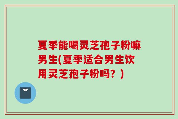 夏季能喝灵芝孢子粉嘛男生(夏季适合男生饮用灵芝孢子粉吗?)-第1张图片-灵芝之家 夏季能喝灵芝孢子粉嘛男生(夏季适合男生饮用灵芝孢子粉吗?)-第1张图片-灵芝之家