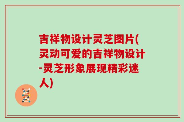 吉祥物设计灵芝图片(灵动可爱的吉祥物设计-灵芝形象展现精彩迷人)-第1张图片-灵芝之家 吉祥物设计灵芝图片(灵动可爱的吉祥物设计-灵芝形象展现精彩迷人)-第1张图片-灵芝之家
