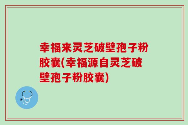 幸福来灵芝破壁孢子粉胶囊(幸福源自灵芝破壁孢子粉胶囊)-第1张图片-灵芝之家