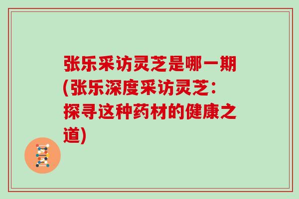 张乐采访灵芝是哪一期(张乐深度采访灵芝:探寻这种药材的健康之道)-第1张图片-灵芝之家 张乐采访灵芝是哪一期(张乐深度采访灵芝:探寻这种药材的健康之道)-第1张图片-灵芝之家