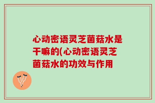 心动密语灵芝菌菇水是干嘛的(心动密语灵芝菌菇水的功效与作用-第1张图片-灵芝之家 心动密语灵芝菌菇水是干嘛的(心动密语灵芝菌菇水的功效与作用-第1张图片-灵芝之家